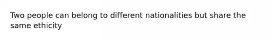 Two people can belong to different nationalities but share the same ethicity