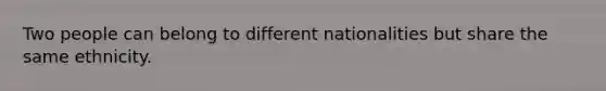 Two people can belong to different nationalities but share the same ethnicity.