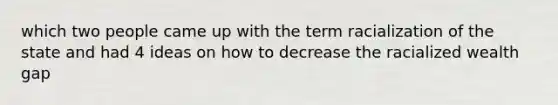 which two people came up with the term racialization of the state and had 4 ideas on how to decrease the racialized wealth gap
