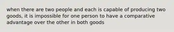 when there are two people and each is capable of producing two goods, it is impossible for one person to have a comparative advantage over the other in both goods