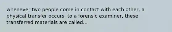 whenever two people come in contact with each other, a physical transfer occurs. to a forensic examiner, these transferred materials are called...