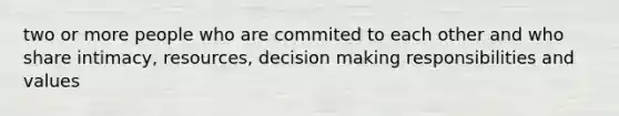 two or more people who are commited to each other and who share intimacy, resources, decision making responsibilities and values