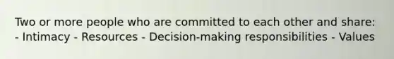 Two or more people who are committed to each other and share: - Intimacy - Resources - Decision-making responsibilities - Values