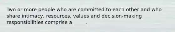 Two or more people who are committed to each other and who share intimacy, resources, values and decision-making responsibilities comprise a _____.