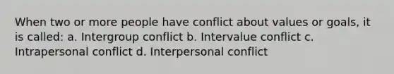 When two or more people have conflict about values or goals, it is called: a. Intergroup conflict b. Intervalue conflict c. Intrapersonal conflict d. Interpersonal conflict