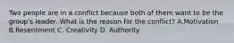 Two people are in a conflict because both of them want to be the group's leader. What is the reason for the conflict? A.Motivation B.Resentment C. Creativity D. Authority