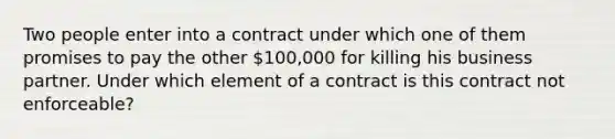 Two people enter into a contract under which one of them promises to pay the other 100,000 for killing his business partner. Under which element of a contract is this contract not enforceable?