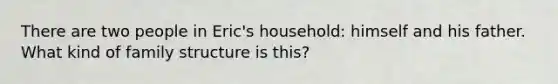 There are two people in Eric's household: himself and his father. What kind of family structure is this?