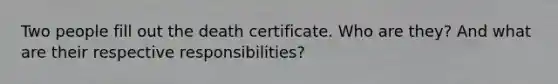 Two people fill out the death certificate. Who are they? And what are their respective responsibilities?