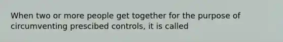 When two or more people get together for the purpose of circumventing prescibed controls, it is called