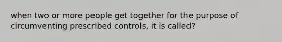 when two or more people get together for the purpose of circumventing prescribed controls, it is called?