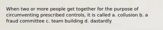 When two or more people get together for the purpose of circumventing prescribed controls, it is called a. collusion b. a fraud committee c. team building d. dastardly