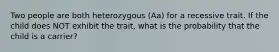 Two people are both heterozygous (Aa) for a recessive trait. If the child does NOT exhibit the trait, what is the probability that the child is a carrier?