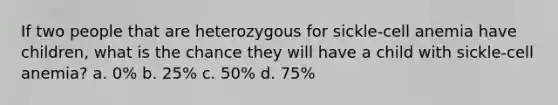 If two people that are heterozygous for sickle-cell anemia have children, what is the chance they will have a child with sickle-cell anemia? a. 0% b. 25% c. 50% d. 75%