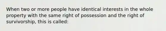 When two or more people have identical interests in the whole property with the same right of possession and the right of survivorship, this is called: