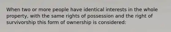 When two or more people have identical interests in the whole property, with the same rights of possession and the right of survivorship this form of ownership is considered: