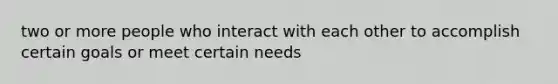 two or more people who interact with each other to accomplish certain goals or meet certain needs