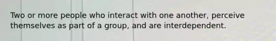 Two or more people who interact with one another, perceive themselves as part of a group, and are interdependent.