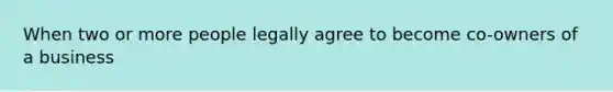 When two or more people legally agree to become co-owners of a business