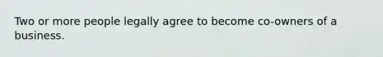 Two or more people legally agree to become co-owners of a business.