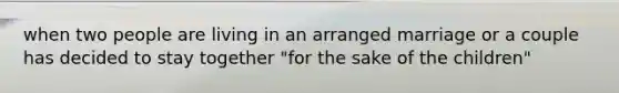 when two people are living in an arranged marriage or a couple has decided to stay together "for the sake of the children"