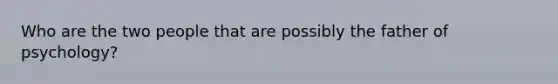 Who are the two people that are possibly the father of psychology?