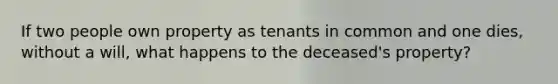 If two people own property as tenants in common and one dies, without a will, what happens to the deceased's property?