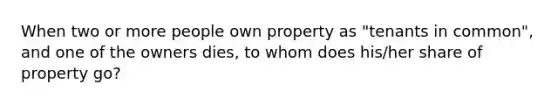 When two or more people own property as "tenants in common", and one of the owners dies, to whom does his/her share of property go?