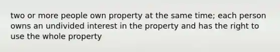 two or more people own property at the same time; each person owns an undivided interest in the property and has the right to use the whole property