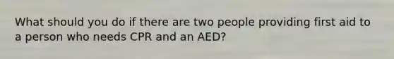 What should you do if there are two people providing first aid to a person who needs CPR and an AED?