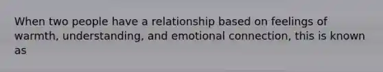 When two people have a relationship based on feelings of warmth, understanding, and emotional connection, this is known as