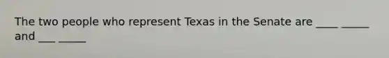 The two people who represent Texas in the Senate are ____ _____ and ___ _____