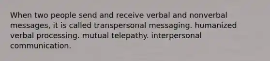 When two people send and receive verbal and nonverbal messages, it is called transpersonal messaging. humanized verbal processing. mutual telepathy. <a href='https://www.questionai.com/knowledge/kYcZI9dsWF-interpersonal-communication' class='anchor-knowledge'>interpersonal communication</a>.