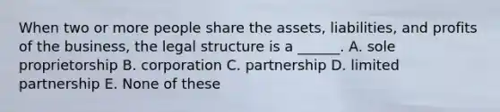 When two or more people share the assets, liabilities, and profits of the business, the legal structure is a ______. A. sole proprietorship B. corporation C. partnership D. limited partnership E. None of these