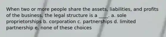 When two or more people share the assets, liabilities, and profits of the business, the legal structure is a ____. a. sole proprietorships b. corporation c. partnerships d. limited partnership e. none of these choices