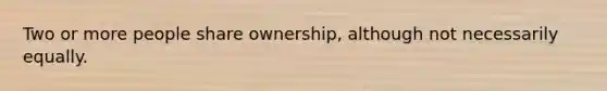 Two or more people share ownership, although not necessarily equally.