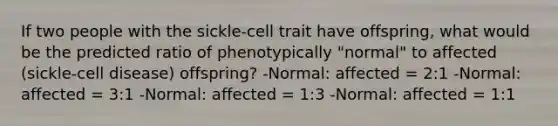 If two people with the sickle-cell trait have offspring, what would be the predicted ratio of phenotypically "normal" to affected (sickle-cell disease) offspring? -Normal: affected = 2:1 -Normal: affected = 3:1 -Normal: affected = 1:3 -Normal: affected = 1:1