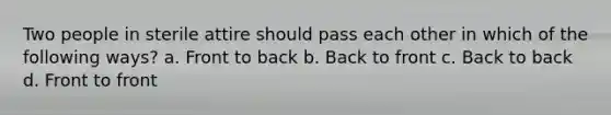 Two people in sterile attire should pass each other in which of the following ways? a. Front to back b. Back to front c. Back to back d. Front to front