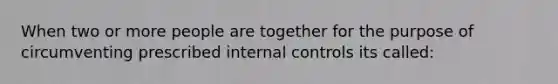 When two or more people are together for the purpose of circumventing prescribed internal controls its called: