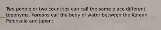 Two people or two countries can call the same place different toponyms. Koreans call the body of water between the Korean Peninsula and Japan: