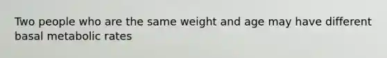 Two people who are the same weight and age may have different basal metabolic rates