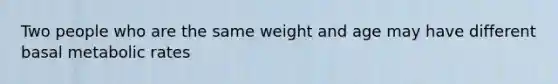 Two​ ​people​ ​who​ ​are​ ​the​ ​same​ ​weight​ ​and​ ​age​ ​may​ ​have​ ​different​ ​basal metabolic​ ​rates​