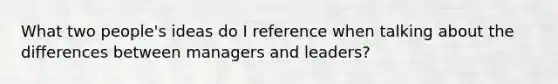 What two people's ideas do I reference when talking about the differences between managers and leaders?