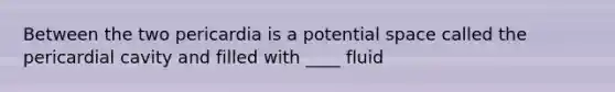 Between the two pericardia is a potential space called the pericardial cavity and filled with ____ fluid