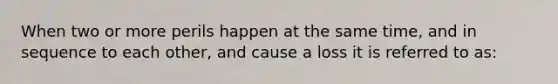 When two or more perils happen at the same time, and in sequence to each other, and cause a loss it is referred to as: