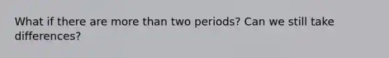 What if there are more than two periods? Can we still take differences?