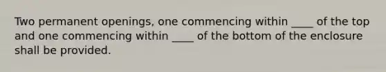 Two permanent openings, one commencing within ____ of the top and one commencing within ____ of the bottom of the enclosure shall be provided.