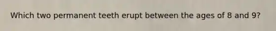 Which two permanent teeth erupt between the ages of 8 and 9?