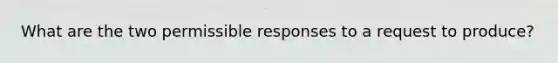 What are the two permissible responses to a request to produce?