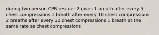 during two person CPR rescuer 2 gives 1 breath after every 5 chest compressions 1 breath after every 10 chest compressions 2 breaths after every 30 chest compressions 1 breath at the same rate as chest compressions